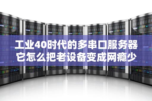 工业40时代的多串口服务器它怎么把老设备变成网瘾少年？