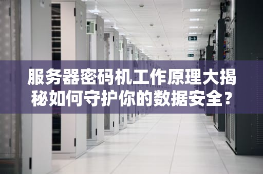 服务器密码机工作原理大揭秘如何守护你的数据安全？