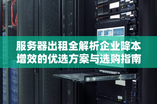 服务器出租全解析企业降本增效的优选方案与选购指南