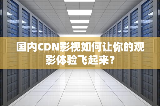 国内CDN影视如何让你的观影体验飞起来？