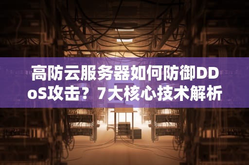 高防云服务器如何防御DDoS攻击？7大核心技术解析与选型指南