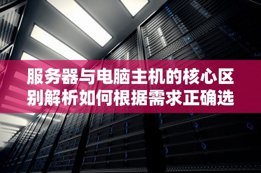 服务器与电脑主机的核心区别解析如何根据需求正确选择？