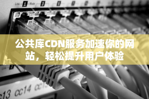 公共库CDN服务加速你的网站，轻松提升用户体验