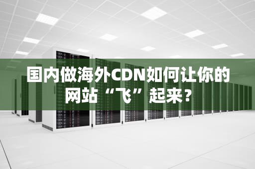 国内做海外CDN如何让你的网站“飞”起来？