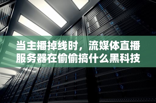 当主播掉线时，流媒体直播服务器在偷偷搞什么黑科技？
