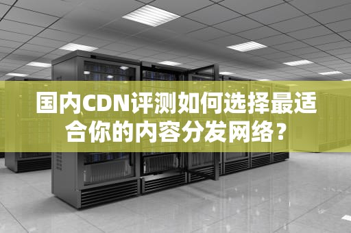 国内CDN评测如何选择最适合你的内容分发网络？