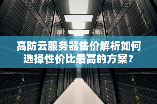 高防云服务器售价解析如何选择性价比最高的方案？
