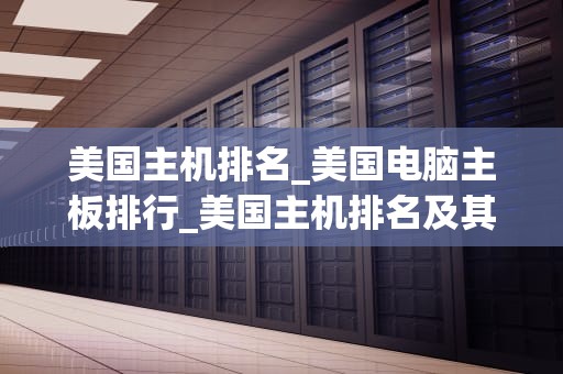 美国主机排名_美国电脑主板排行_美国主机排名及其重要性