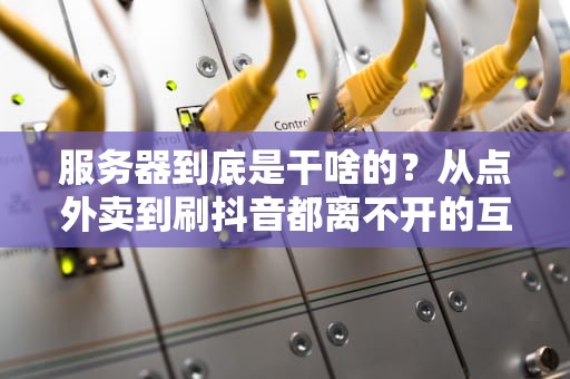 服务器到底是干啥的？从点外卖到刷抖音都离不开的互联网老黄牛