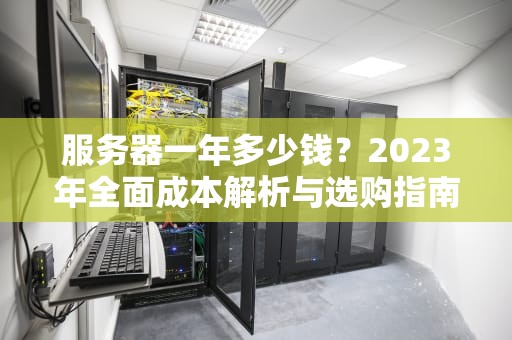 服务器一年多少钱？2023年全面成本解析与选购指南