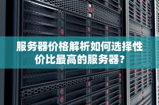 服务器价格解析如何选择性价比最高的服务器？