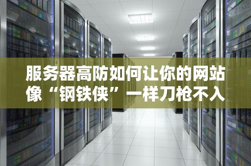 服务器高防如何让你的网站像“钢铁侠”一样刀枪不入？
