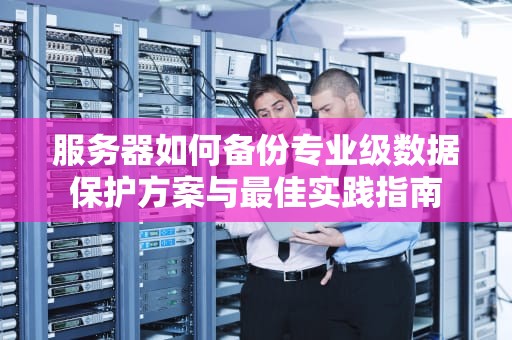 服务器如何备份专业级数据保护方案与最佳实践指南