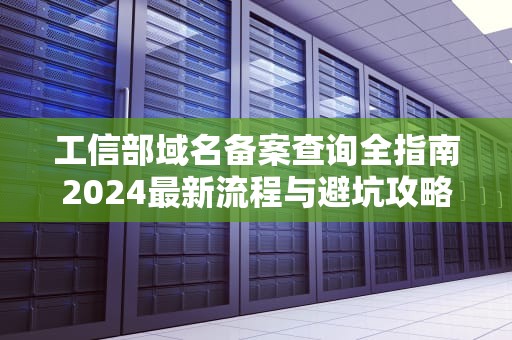工信部域名备案查询全指南2024最新流程与避坑攻略