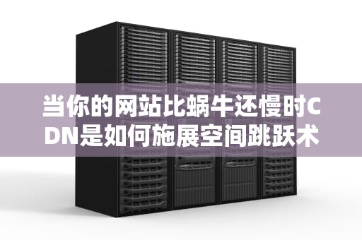 当你的网站比蜗牛还慢时CDN是如何施展空间跳跃术的？