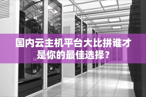 国内云主机平台大比拼谁才是你的最佳选择？