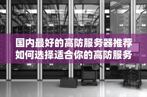 国内最好的高防服务器推荐如何选择适合你的高防服务器？