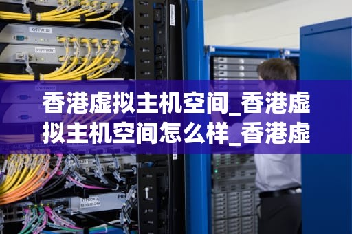 香港虚拟主机空间_香港虚拟主机空间怎么样_香港虚拟主机空间的优势与选择