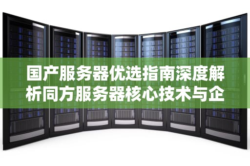 国产服务器优选指南深度解析同方服务器核心技术与企业级应用方案