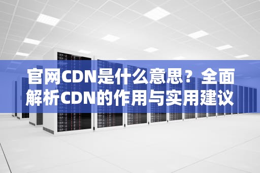 官网CDN是什么意思？全面解析CDN的作用与实用建议