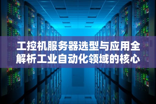 工控机服务器选型与应用全解析工业自动化领域的核心设备指南
