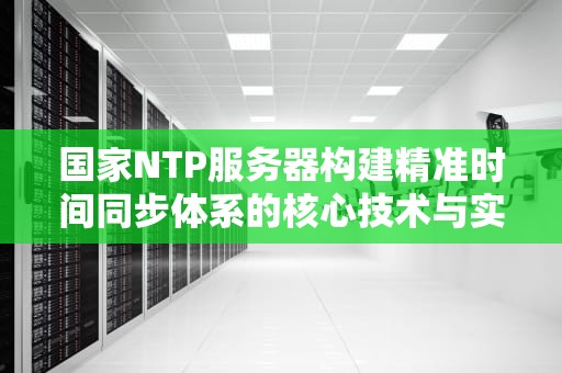 国家NTP服务器构建精准时间同步体系的核心技术与实践指南