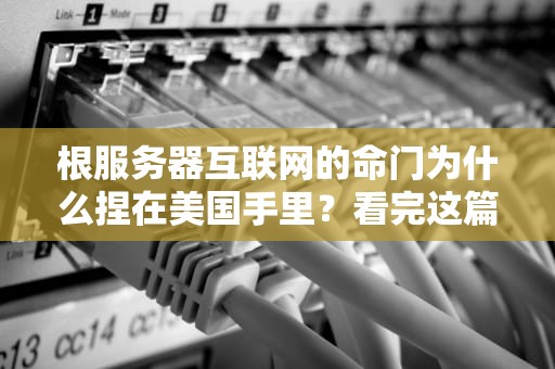 根服务器互联网的命门为什么捏在美国手里？看完这篇你就懂了