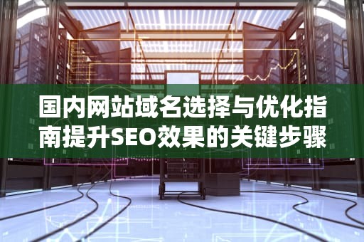 国内网站域名选择与优化指南提升SEO效果的关键步骤