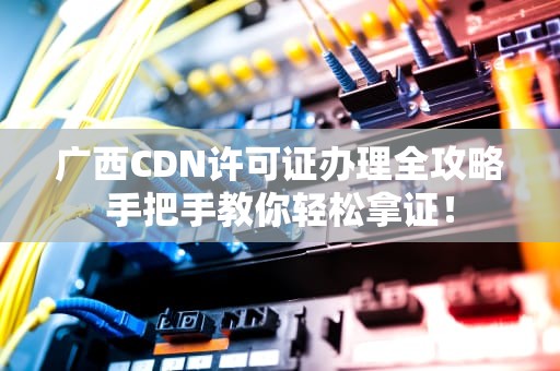 广西CDN许可证办理全攻略手把手教你轻松拿证！