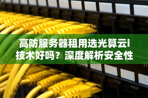 高防服务器租用选光算云i技术好吗？深度解析安全性能与实战建议