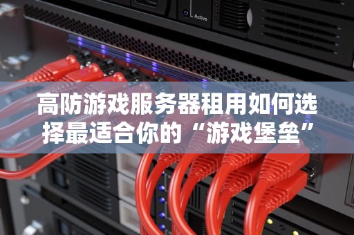 高防游戏服务器租用如何选择最适合你的“游戏堡垒”？
