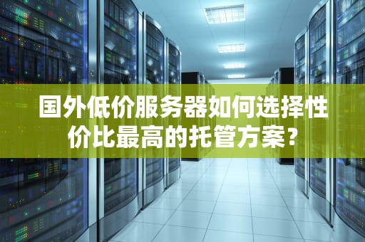 国外低价服务器如何选择性价比最高的托管方案？