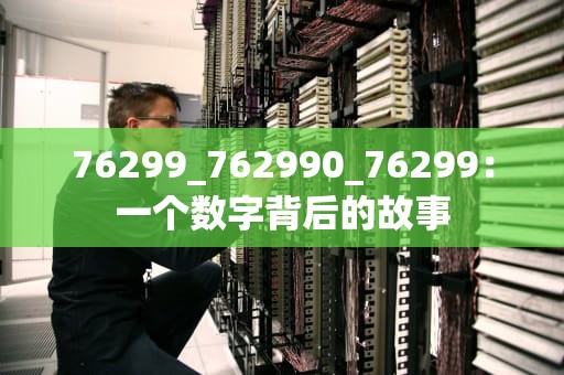 76299_762990_76299：一个数字背后的故事