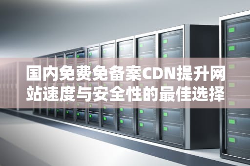 国内免费免备案CDN提升网站速度与安全性的最佳选择