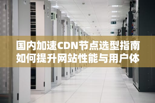 国内加速CDN节点选型指南如何提升网站性能与用户体验？