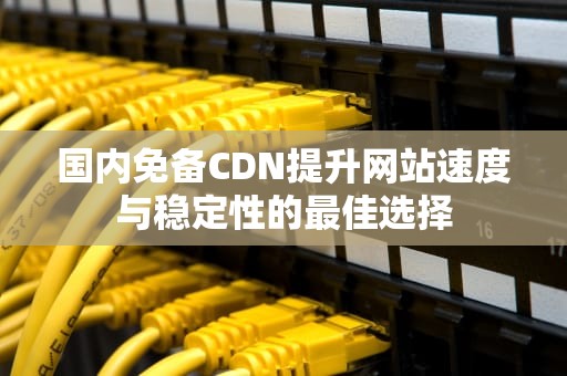 国内免备CDN提升网站速度与稳定性的最佳选择
