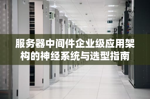 服务器中间件企业级应用架构的神经系统与选型指南