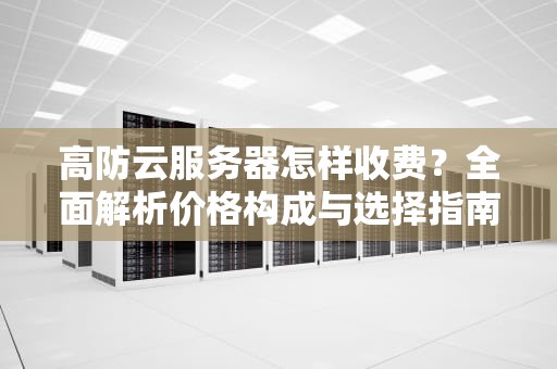 高防云服务器怎样收费？全面解析价格构成与选择指南