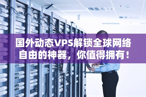 国外动态VPS解锁全球网络自由的神器，你值得拥有！