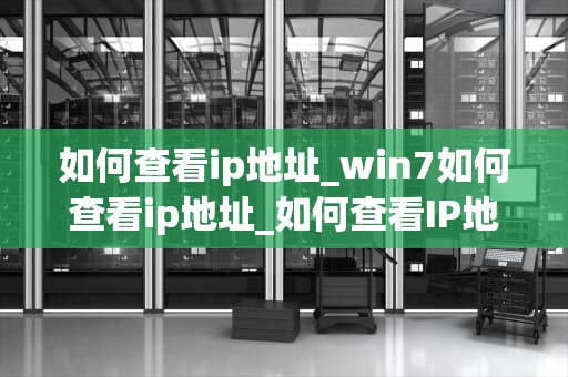 如何查看ip地址_win7如何查看ip地址_如何查看IP地址——网络连接的身份证
