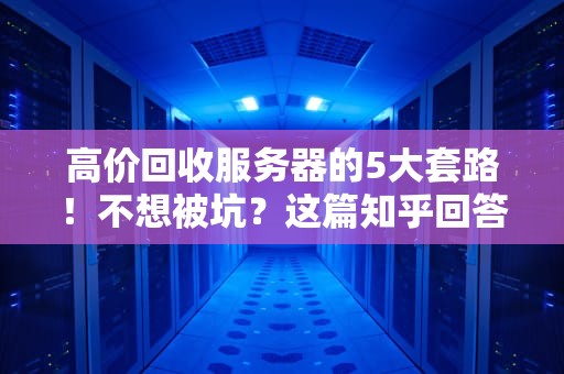 高价回收服务器的5大套路！不想被坑？这篇知乎回答教你避雷指南