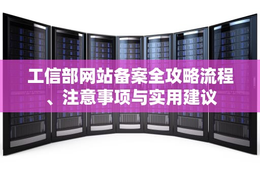 工信部网站备案全攻略流程、注意事项与实用建议