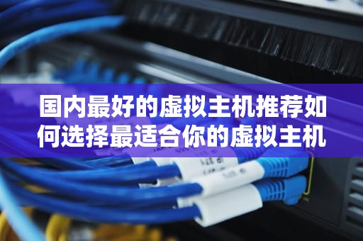 国内最好的虚拟主机推荐如何选择最适合你的虚拟主机服务