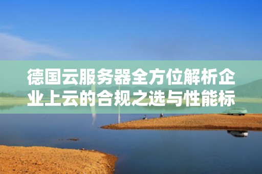 德国云服务器全方位解析企业上云的合规之选与性能标杆