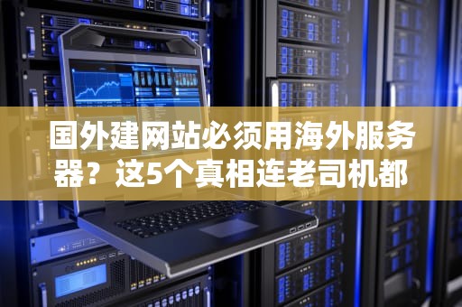 国外建网站必须用海外服务器？这5个真相连老司机都容易翻车！