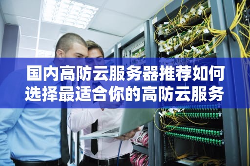 国内高防云服务器推荐如何选择最适合你的高防云服务？
