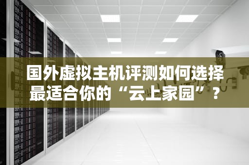 国外虚拟主机评测如何选择最适合你的“云上家园”？
