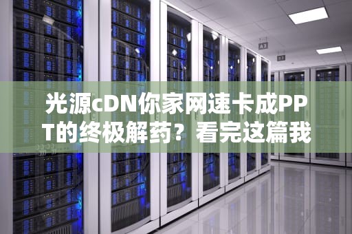 光源cDN你家网速卡成PPT的终极解药？看完这篇我直呼真香！