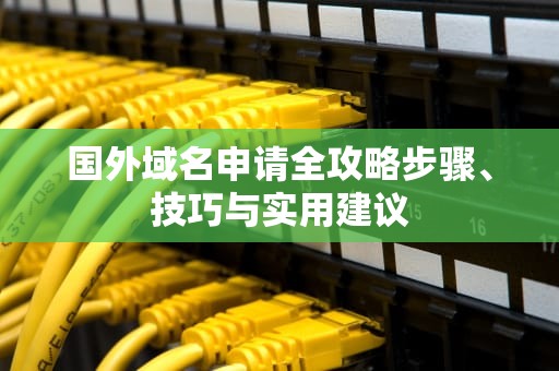 国外域名申请全攻略步骤、技巧与实用建议