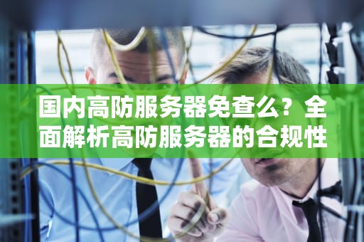 国内高防服务器免查么？全面解析高防服务器的合规性与使用建议